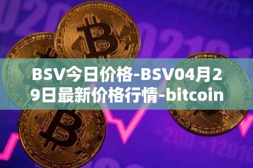BSV今日价格-BSV04月29日最新价格行情-bitcoin-cash-sv最新走势消息