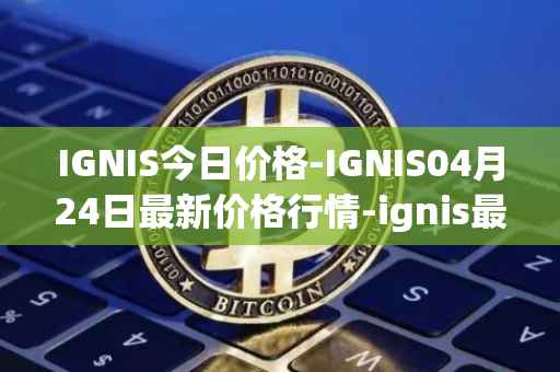 IGNIS今日价格-IGNIS04月24日最新价格行情-ignis最新走势消息