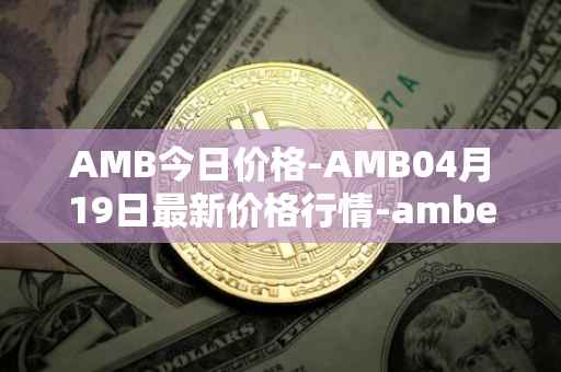 AMB今日价格-AMB04月19日最新价格行情-amber最新走势消息