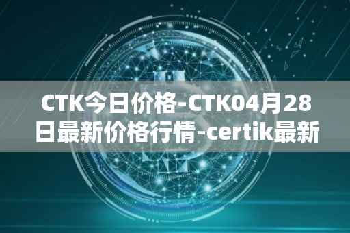 CTK今日价格-CTK04月28日最新价格行情-certik最新走势消息