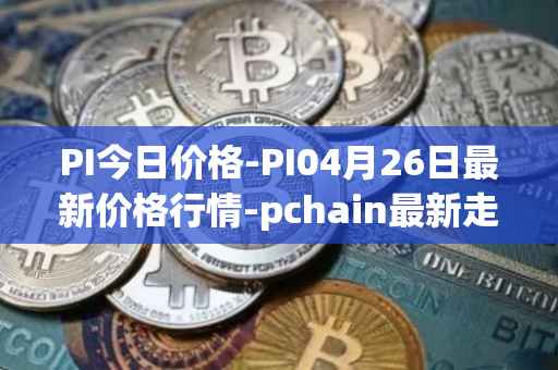 PI今日价格-PI04月26日最新价格行情-pchain最新走势消息