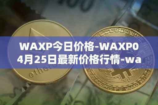 WAXP今日价格-WAXP04月25日最新价格行情-wax最新走势消息