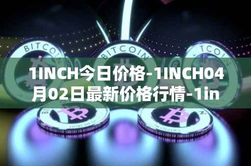 1INCH今日价格-1INCH04月02日最新价格行情-1inch最新走势消息