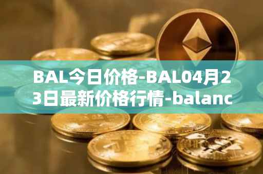BAL今日价格-BAL04月23日最新价格行情-balancer最新走势消息