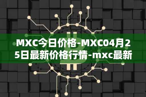 MXC今日价格-MXC04月25日最新价格行情-mxc最新走势消息
