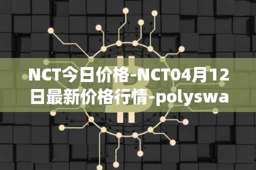 NCT今日价格-NCT04月12日最新价格行情-polyswarm最新走势消息