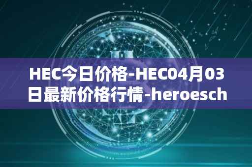 HEC今日价格-HEC04月03日最新价格行情-heroeschained最新走势消息