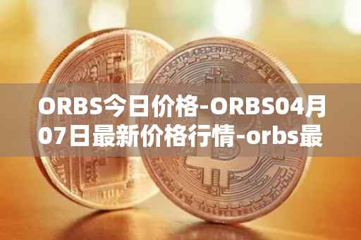 ORBS今日价格-ORBS04月07日最新价格行情-orbs最新走势消息