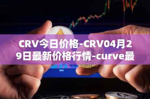 CRV今日价格-CRV04月29日最新价格行情-curve最新走势消息