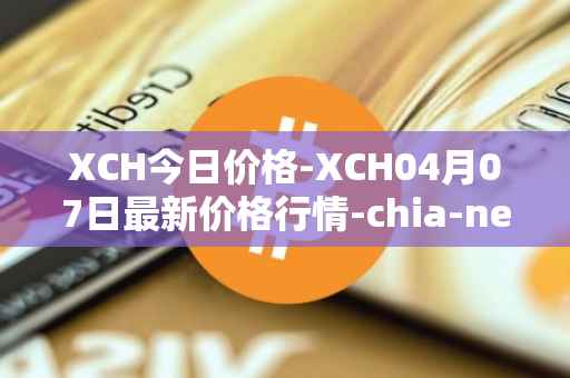 XCH今日价格-XCH04月07日最新价格行情-chia-network最新走势消息