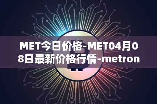 MET今日价格-MET04月08日最新价格行情-metronome最新走势消息