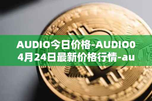 AUDIO今日价格-AUDIO04月24日最新价格行情-audius最新走势消息