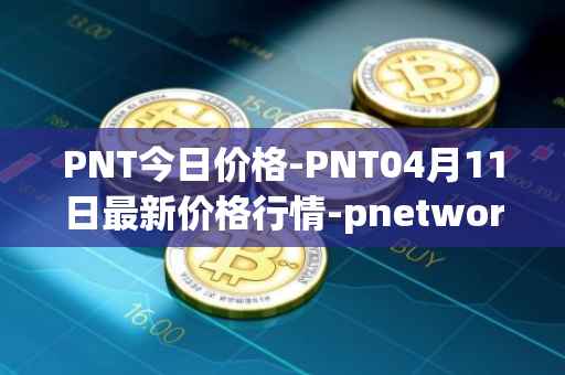 PNT今日价格-PNT04月11日最新价格行情-pnetwork最新走势消息
