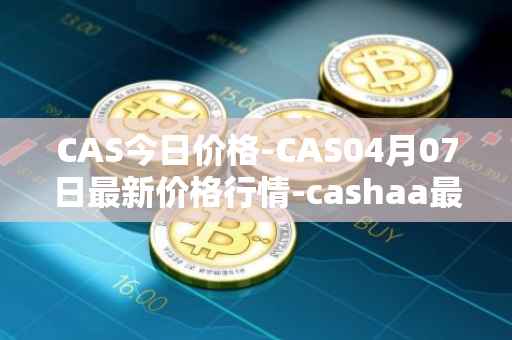 CAS今日价格-CAS04月07日最新价格行情-cashaa最新走势消息