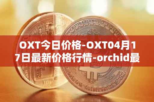 OXT今日价格-OXT04月17日最新价格行情-orchid最新走势消息