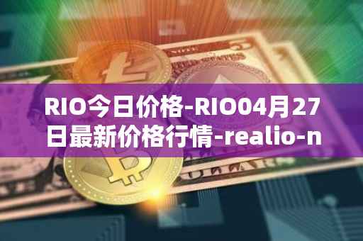 RIO今日价格-RIO04月27日最新价格行情-realio-network最新走势消息
