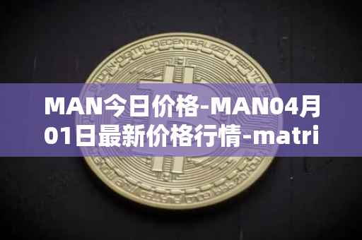 MAN今日价格-MAN04月01日最新价格行情-matrix-ai-network最新走势消息