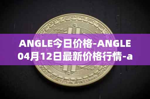 ANGLE今日价格-ANGLE04月12日最新价格行情-anglelabs最新走势消息