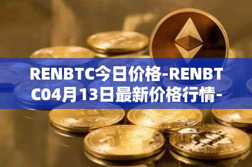 RENBTC今日价格-RENBTC04月13日最新价格行情-renbtc最新走势消息