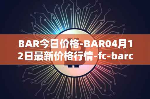 BAR今日价格-BAR04月12日最新价格行情-fc-barcelona-fan-token最新走势消息