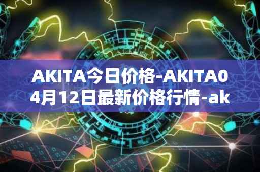 AKITA今日价格-AKITA04月12日最新价格行情-akita-inu最新走势消息