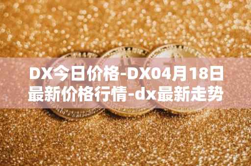 DX今日价格-DX04月18日最新价格行情-dx最新走势消息
