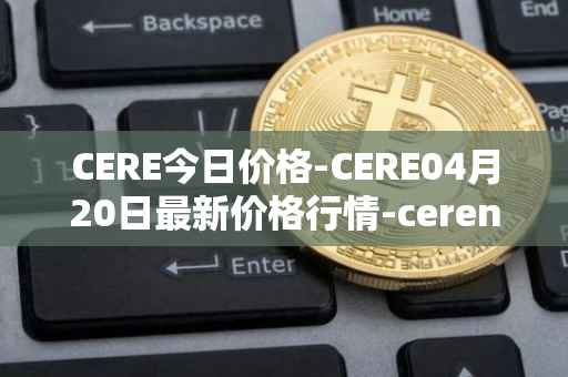 CERE今日价格-CERE04月20日最新价格行情-cerenetwork最新走势消息