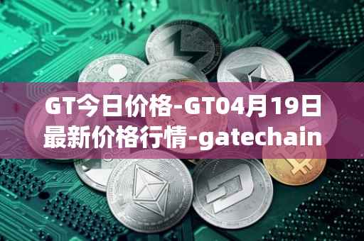 GT今日价格-GT04月19日最新价格行情-gatechain最新走势消息