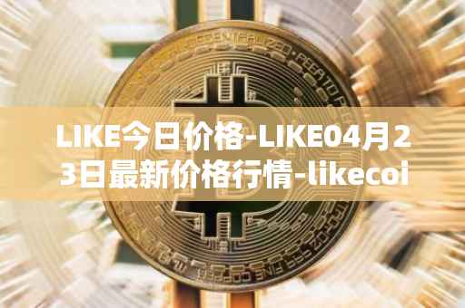 LIKE今日价格-LIKE04月23日最新价格行情-likecoin最新走势消息