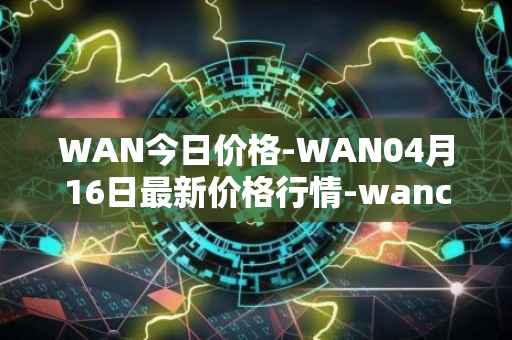 WAN今日价格-WAN04月16日最新价格行情-wanchain最新走势消息