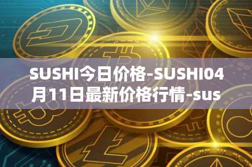 SUSHI今日价格-SUSHI04月11日最新价格行情-sushi最新走势消息