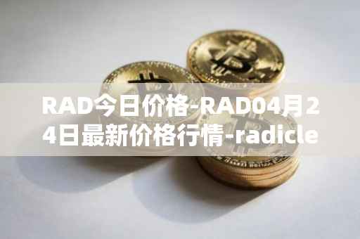 RAD今日价格-RAD04月24日最新价格行情-radicle最新走势消息
