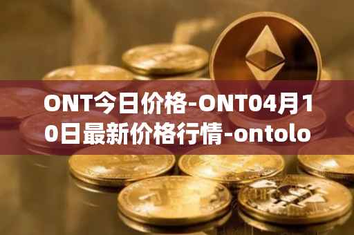 ONT今日价格-ONT04月10日最新价格行情-ontology最新走势消息