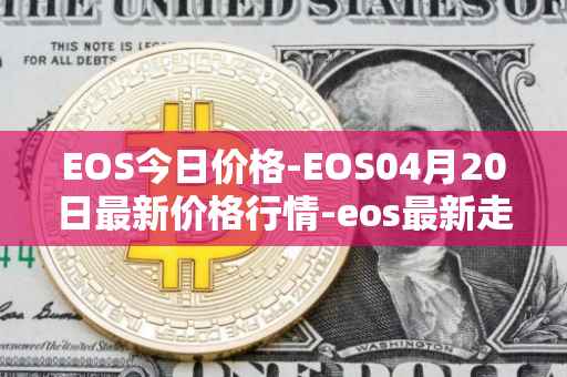 EOS今日价格-EOS04月20日最新价格行情-eos最新走势消息