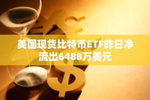 美国现货比特币ETF昨日净流出6488万美元