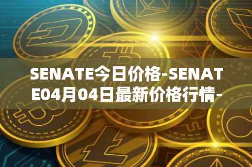 SENATE今日价格-SENATE04月04日最新价格行情-sidus-senatetoken最新走势消息