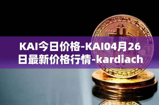 KAI今日价格-KAI04月26日最新价格行情-kardiachain最新走势消息