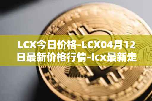 LCX今日价格-LCX04月12日最新价格行情-lcx最新走势消息