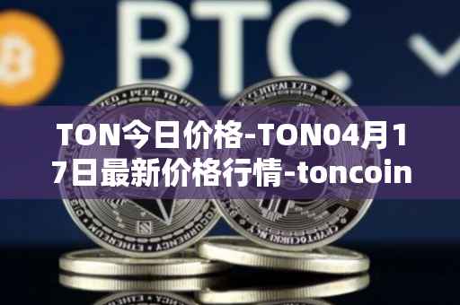 TON今日价格-TON04月17日最新价格行情-toncoin最新走势消息