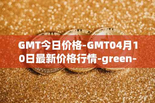 GMT今日价格-GMT04月10日最新价格行情-green-metaverse最新走势消息