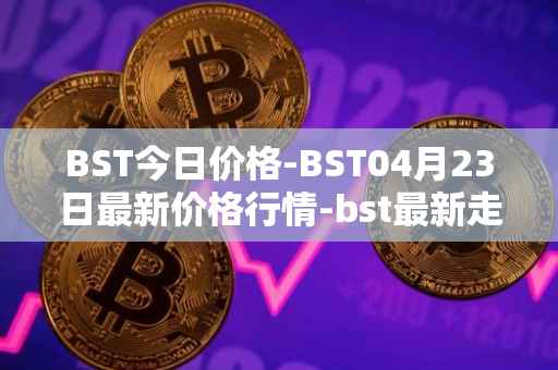 BST今日价格-BST04月23日最新价格行情-bst最新走势消息
