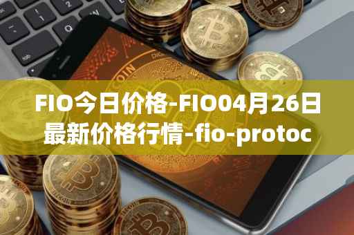 FIO今日价格-FIO04月26日最新价格行情-fio-protocol最新走势消息