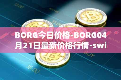 BORG今日价格-BORG04月21日最新价格行情-swissborg最新走势消息