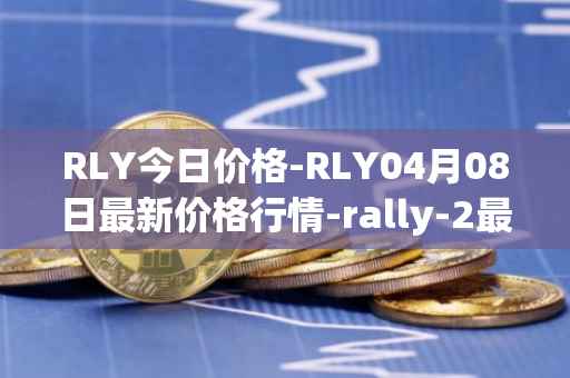 RLY今日价格-RLY04月08日最新价格行情-rally-2最新走势消息