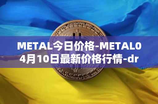 METAL今日价格-METAL04月10日最新价格行情-drunkrobots最新走势消息