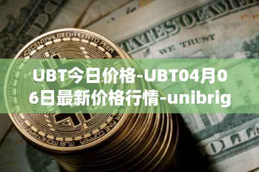 UBT今日价格-UBT04月06日最新价格行情-unibright最新走势消息