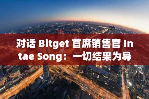 对话 Bitget 首席销售官 Intae Song：一切结果为导向，有结果的人会得到充分奖赏