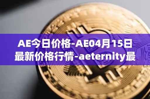 AE今日价格-AE04月15日最新价格行情-aeternity最新走势消息