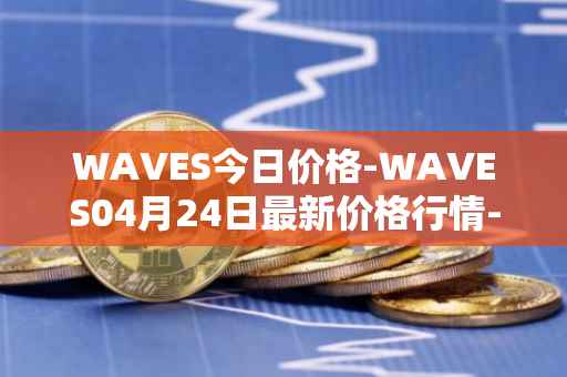 WAVES今日价格-WAVES04月24日最新价格行情-waves最新走势消息