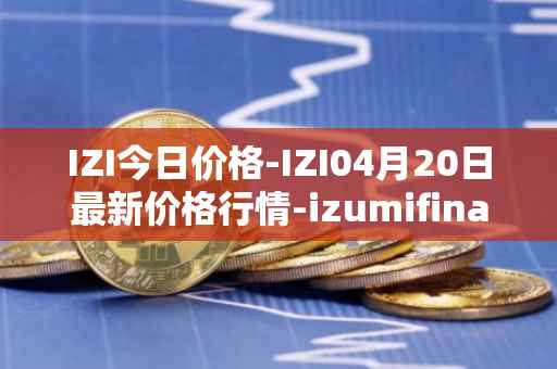IZI今日价格-IZI04月20日最新价格行情-izumifinance最新走势消息